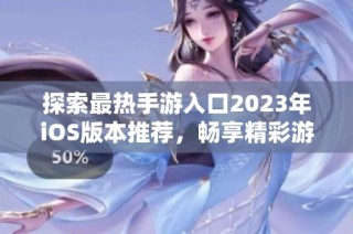 探索最热手游入口2023年iOS版本推荐，畅享精彩游戏体验！