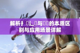 解析扌喿辶畐与畐畬的本质区别与应用场景详解