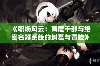 《职场风云：高层干部与绝密名器系统的纠葛与冒险》
