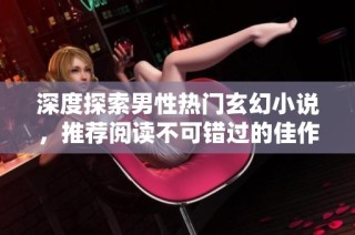 深度探索男性热门玄幻小说，推荐阅读不可错过的佳作合集