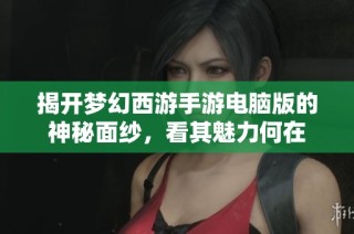 揭开梦幻西游手游电脑版的神秘面纱，看其魅力何在