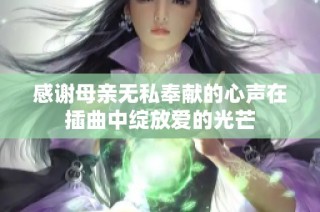 感谢母亲无私奉献的心声在插曲中绽放爱的光芒