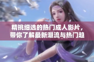 精挑细选的热门成人影片，带你了解最新潮流与热门趋势