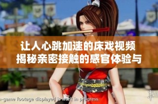 让人心跳加速的床戏视频 揭秘亲密接触的感官体验与情感交织