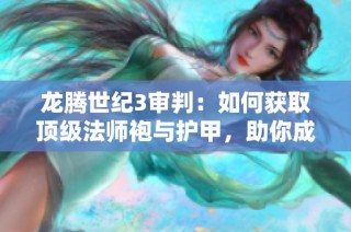 龙腾世纪3审判：如何获取顶级法师袍与护甲，助你成就法袍传奇