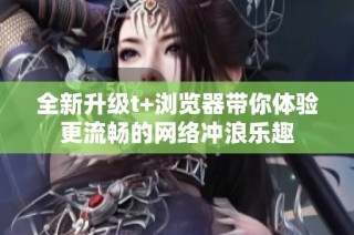 全新升级t+浏览器带你体验更流畅的网络冲浪乐趣