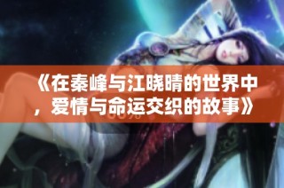 《在秦峰与江晓晴的世界中，爱情与命运交织的故事》