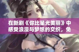 在新剧《你比星光美丽》中感受浪漫与梦想的交织，免费观看精彩剧情