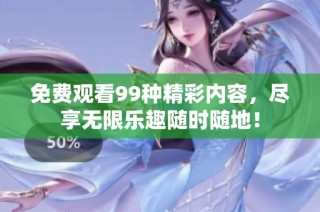 免费观看99种精彩内容，尽享无限乐趣随时随地！