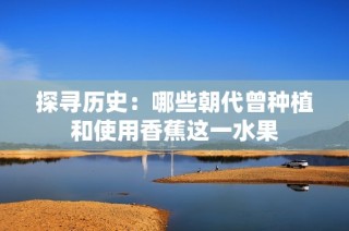 探寻历史：哪些朝代曾种植和使用香蕉这一水果