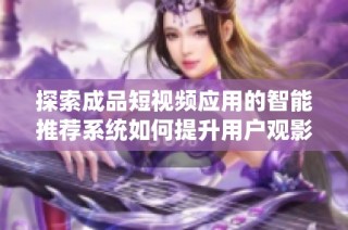 探索成品短视频应用的智能推荐系统如何提升用户观影体验