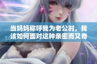 当妈妈称呼我为老公时，我该如何面对这种亲密而又奇怪的关系呢