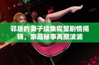 邻居的妻子续集完整剧情揭晓，家庭秘事再掀波澜