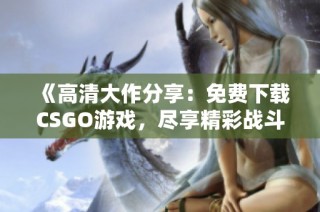 《高清大作分享：免费下载CSGO游戏，尽享精彩战斗体验》