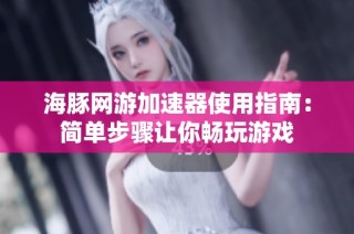 海豚网游加速器使用指南：简单步骤让你畅玩游戏