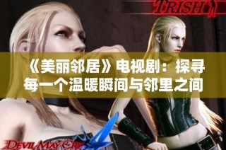 《美丽邻居》电视剧：探寻每一个温暖瞬间与邻里之间的深情故事