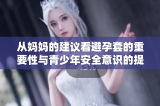 从妈妈的建议看避孕套的重要性与青少年安全意识的提升