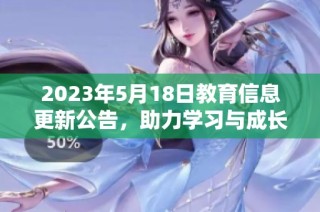 2023年5月18日教育信息更新公告，助力学习与成长新机遇