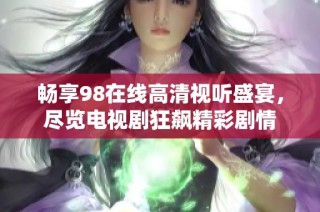 畅享98在线高清视听盛宴，尽览电视剧狂飙精彩剧情