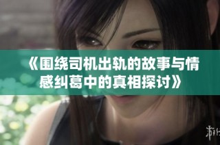 《围绕司机出轨的故事与情感纠葛中的真相探讨》