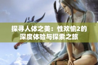 探寻人体之美：性欢愉2的深度体验与探索之旅