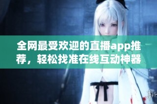 全网最受欢迎的直播app推荐，轻松找准在线互动神器