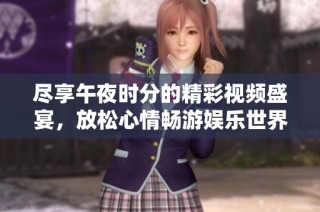 尽享午夜时分的精彩视频盛宴，放松心情畅游娱乐世界