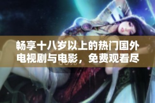 畅享十八岁以上的热门国外电视剧与电影，免费观看尽在这里