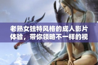 老熟女独特风格的成人影片体验，带你领略不一样的视觉盛宴