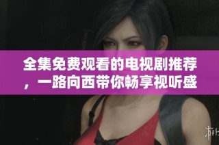 全集免费观看的电视剧推荐，一路向西带你畅享视听盛宴