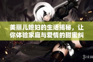 美丽儿媳妇的生活揭秘，让你体验家庭与爱情的甜蜜纠葛