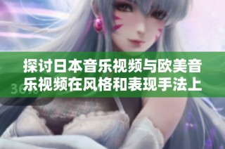 探讨日本音乐视频与欧美音乐视频在风格和表现手法上的不同之处