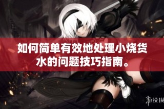 如何简单有效地处理小烧货水的问题技巧指南。