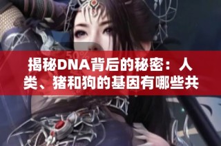 揭秘DNA背后的秘密：人类、猪和狗的基因有哪些共同之处