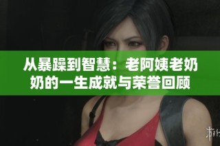 从暴躁到智慧：老阿姨老奶奶的一生成就与荣誉回顾