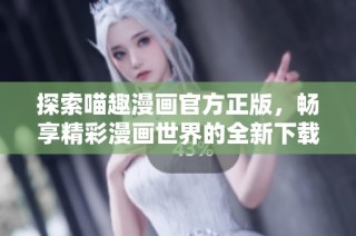 探索喵趣漫画官方正版，畅享精彩漫画世界的全新下载体验