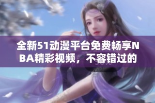 全新51动漫平台免费畅享NBA精彩视频，不容错过的篮球盛宴