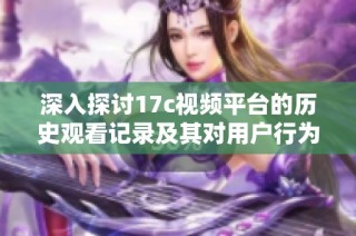 深入探讨17c视频平台的历史观看记录及其对用户行为的影响分析