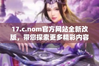 17.c.nom官方网站全新改版，带您探索更多精彩内容与功能体验