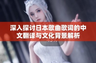 深入探讨日本歌曲歌词的中文翻译与文化背景解析