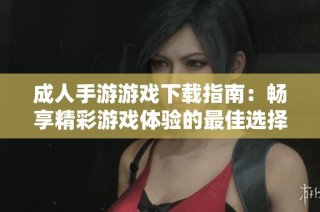成人手游游戏下载指南：畅享精彩游戏体验的最佳选择