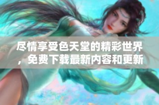 尽情享受色天堂的精彩世界，免费下载最新内容和更新吧！