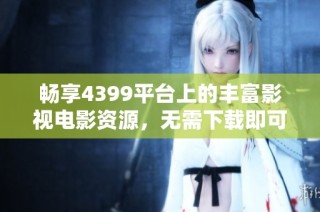 畅享4399平台上的丰富影视电影资源，无需下载即可在线观看