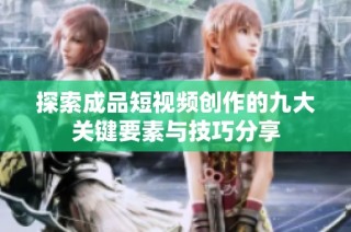 探索成品短视频创作的九大关键要素与技巧分享