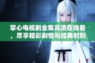 掌心电视剧全集高清在线看，尽享精彩剧情与经典时刻
