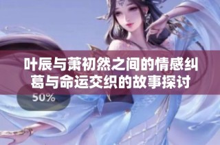 叶辰与萧初然之间的情感纠葛与命运交织的故事探讨