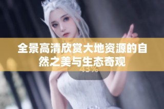 全景高清欣赏大地资源的自然之美与生态奇观