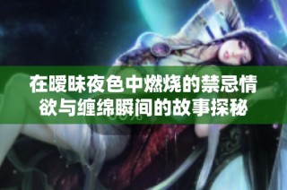 在暧昧夜色中燃烧的禁忌情欲与缠绵瞬间的故事探秘