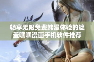 畅享无限免费韩漫体验的遮羞嘿嘿漫画手机软件推荐