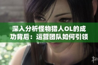 深入分析怪物猎人OL的成功背后：运营团队如何引领游戏发展之路